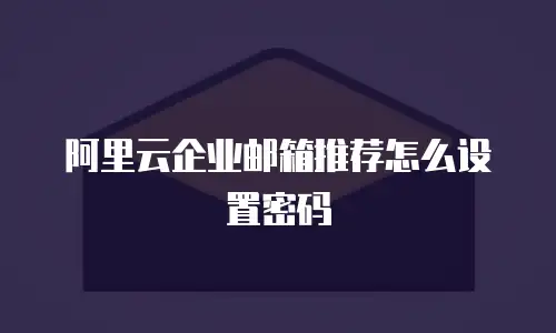 阿里云企业邮箱推荐怎么设置密码