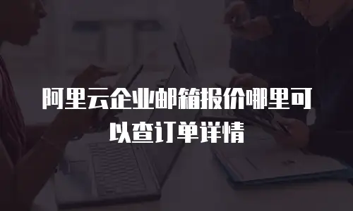 阿里云企业邮箱报价哪里可以查订单详情