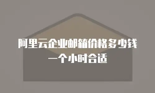 阿里云企业邮箱价格多少钱一个小时合适