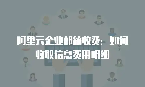 阿里云企业邮箱收费：如何收取信息费用明细
