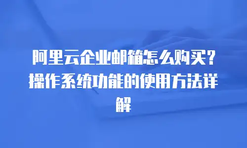 阿里云企业邮箱怎么购买?操作系统功能的使用方法详解