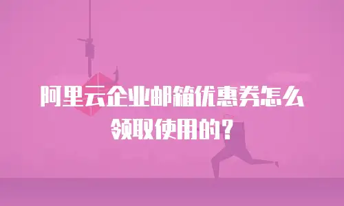 阿里云企业邮箱优惠券怎么领取使用的？