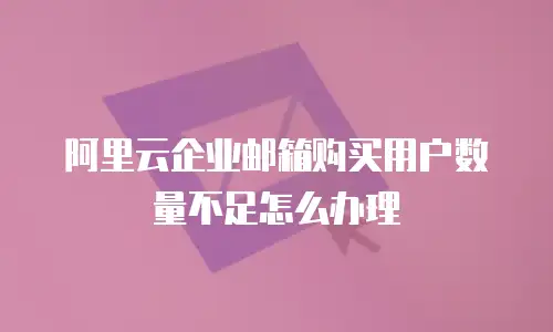 阿里云企业邮箱购买用户数量不足怎么办理