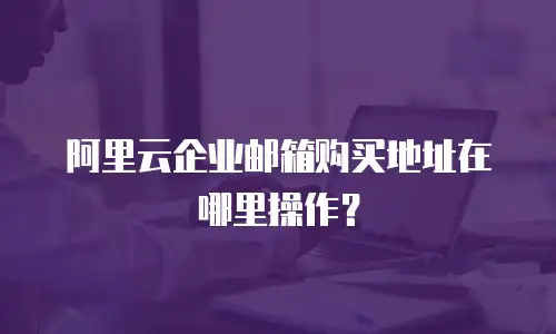 阿里云企业邮箱购买地址在哪里操作？