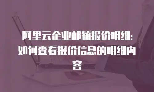 阿里云企业邮箱报价明细:如何查看报价信息的明细内容