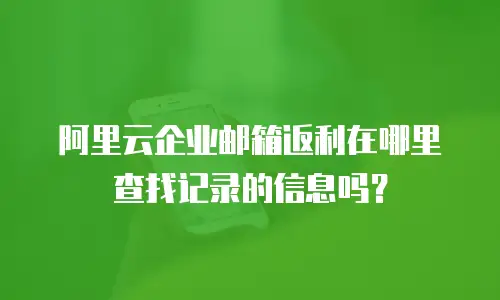 阿里云企业邮箱返利在哪里查找记录的信息吗？