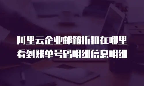 阿里云企业邮箱折扣在哪里看到账单号码明细信息明细