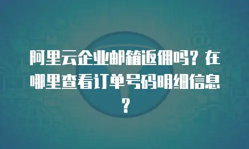 阿里云企业邮箱返佣吗？在哪里查看订单号码明细信息？