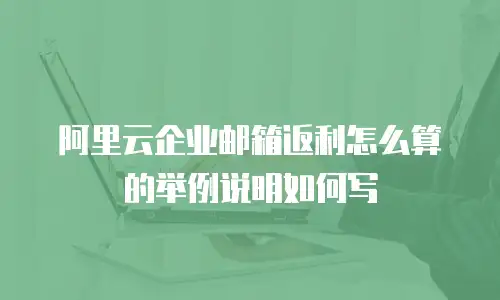 阿里云企业邮箱返利怎么算的举例说明如何写