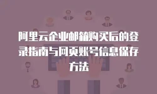 阿里云企业邮箱购买后的登录指南与网页账号信息保存方法