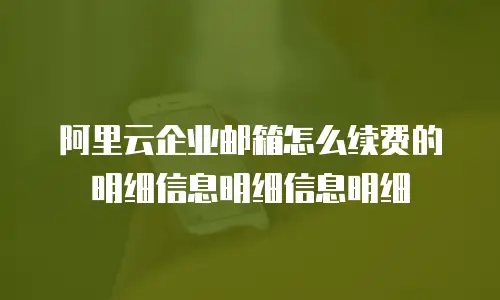 阿里云企业邮箱怎么续费的明细信息明细信息明细