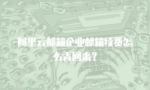阿里云邮箱企业邮箱续费怎么弄回来？