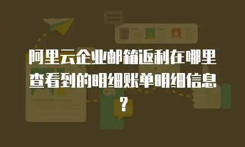 阿里云企业邮箱返利在哪里查看到的明细账单明细信息？