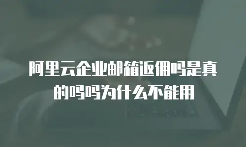 阿里云企业邮箱返佣吗是真的吗吗为什么不能用