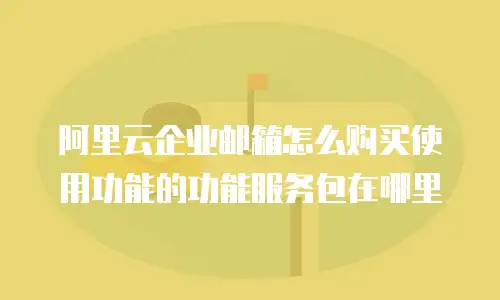 阿里云企业邮箱怎么购买使用功能的功能服务包在哪里