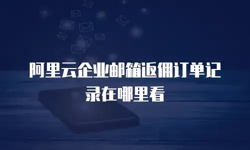 阿里云企业邮箱返佣订单记录在哪里看