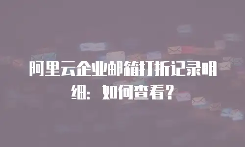 阿里云企业邮箱打折记录明细:如何查看?