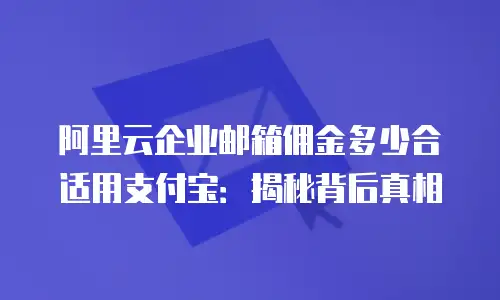 阿里云企业邮箱佣金多少合适用支付宝：揭秘背后真相
