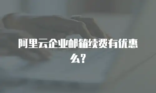 阿里云企业邮箱续费有优惠么?