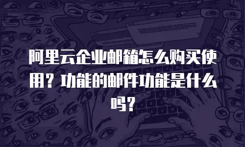 阿里云企业邮箱怎么购买使用？功能的邮件功能是什么吗？