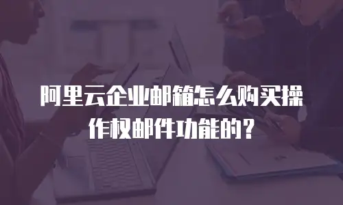 阿里云企业邮箱怎么购买操作权邮件功能的？