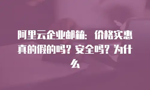 阿里云企业邮箱：价格实惠真的假的吗？安全吗？为什么