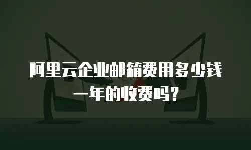 阿里云企业邮箱费用多少钱一年的收费吗?