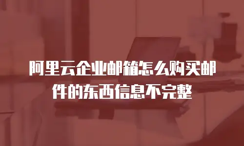 阿里云企业邮箱怎么购买邮件的东西信息不完整