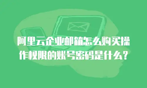 阿里云企业邮箱怎么购买操作权限的账号密码是什么?