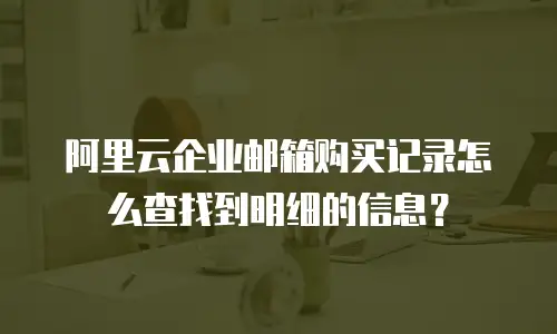 阿里云企业邮箱购买记录怎么查找到明细的信息？