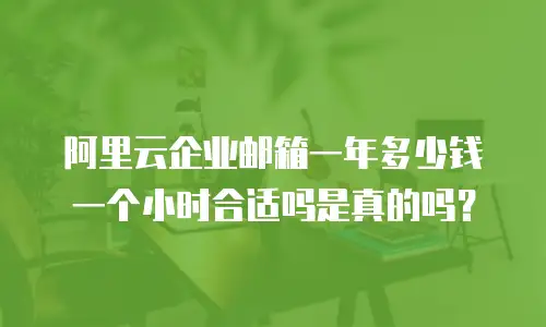 阿里云企业邮箱一年多少钱一个小时合适吗是真的吗？