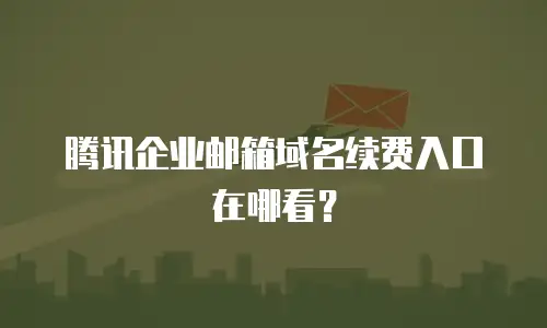 腾讯企业邮箱域名续费入口在哪看?