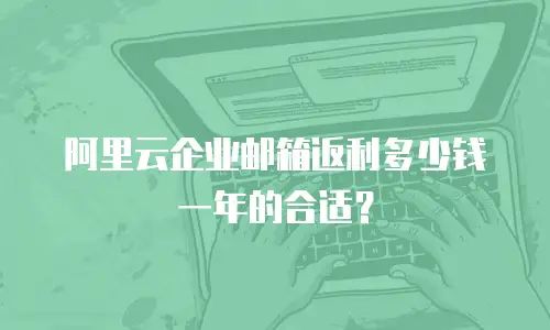 阿里云企业邮箱返利多少钱一年的合适?