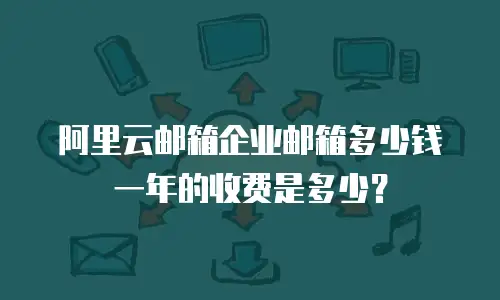 阿里云邮箱企业邮箱多少钱一年的收费是多少？