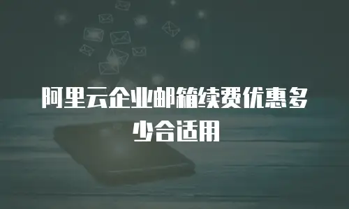 阿里云企业邮箱续费优惠多少合适用