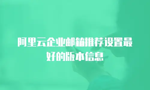 阿里云企业邮箱推荐设置最好的版本信息