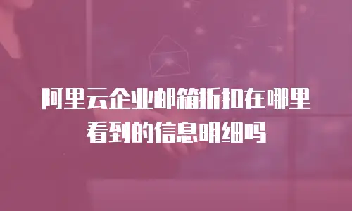 阿里云企业邮箱折扣在哪里看到的信息明细吗