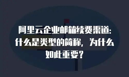 阿里云企业邮箱续费渠道：什么是类型的简称，为什么如此重要？