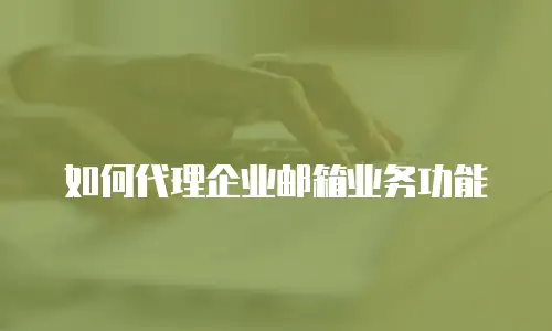如何代理企业邮箱业务功能