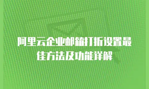 阿里云企业邮箱打折设置最佳方法及功能详解