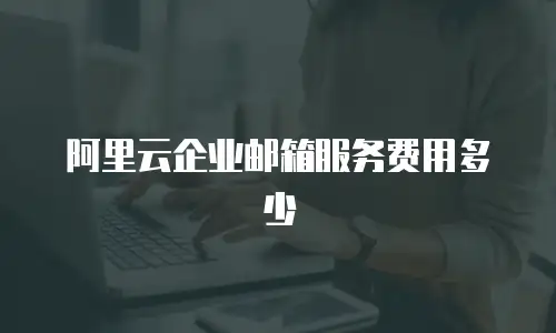 阿里云企业邮箱服务费用多少