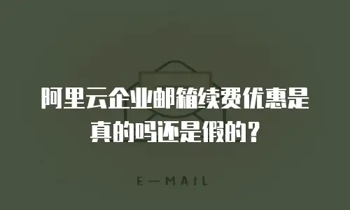 阿里云企业邮箱续费优惠是真的吗还是假的？