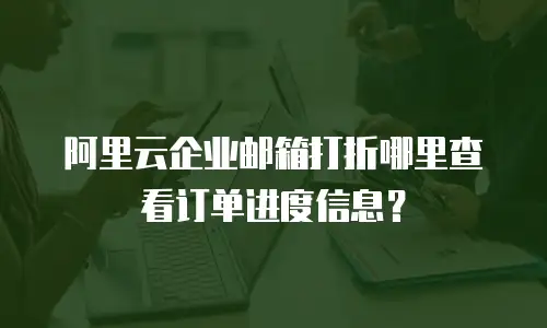 阿里云企业邮箱打折哪里查看订单进度信息？