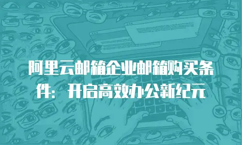阿里云邮箱企业邮箱购买条件:开启高效办公新纪元