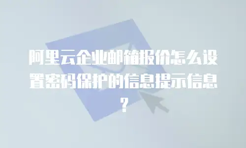 阿里云企业邮箱报价怎么设置密码保护的信息提示信息?