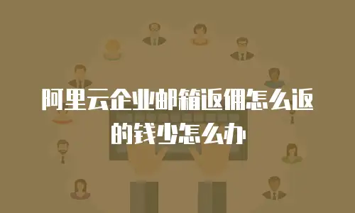 阿里云企业邮箱返佣怎么返的钱少怎么办