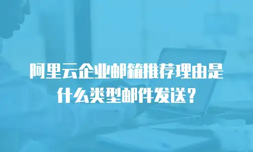 阿里云企业邮箱推荐理由是什么类型邮件发送？