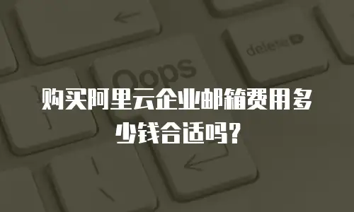 购买阿里云企业邮箱费用多少钱合适吗？