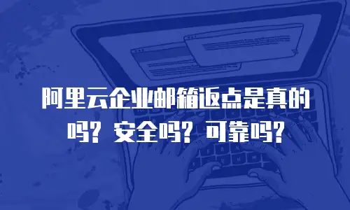 阿里云企业邮箱返点是真的吗? 安全吗? 可靠吗?