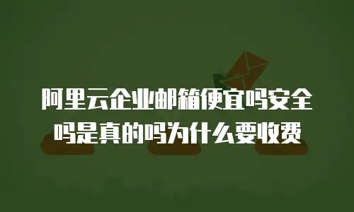 阿里云企业邮箱便宜吗安全吗是真的吗为什么要收费
